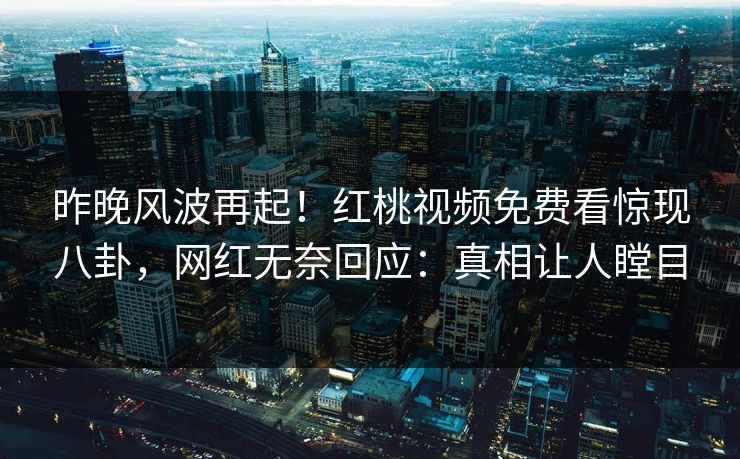 昨晚风波再起!红桃视频免费看惊现八卦,网红无奈回应:真相让人瞠目