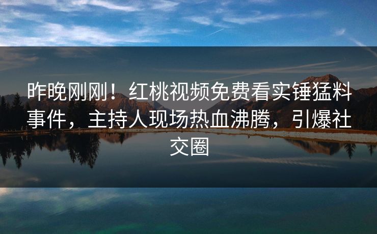 昨晚刚刚!红桃视频免费看实锤猛料事件,主持人现场热血沸腾,引爆社交圈