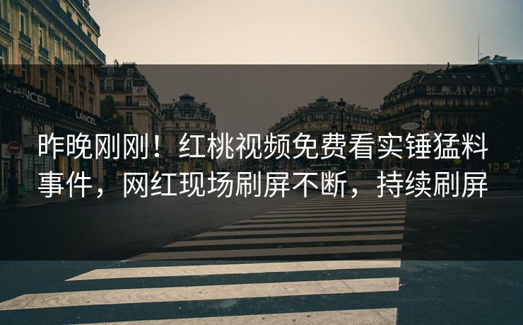 昨晚刚刚!红桃视频免费看实锤猛料事件,网红现场刷屏不断,持续刷屏