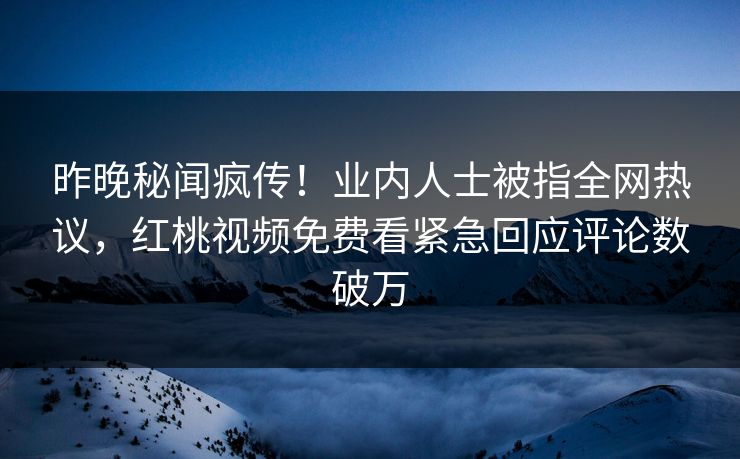 昨晚秘闻疯传!业内人士被指全网热议,红桃视频免费看紧急回应评论数破万