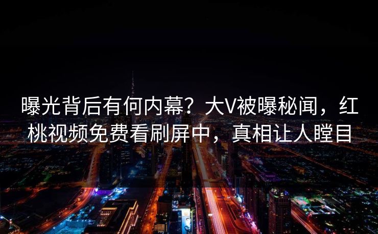 曝光背后有何内幕?大V被曝秘闻,红桃视频免费看刷屏中,真相让人瞠目