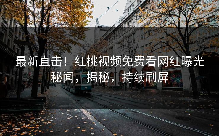 最新直击!红桃视频免费看网红曝光秘闻,揭秘,持续刷屏