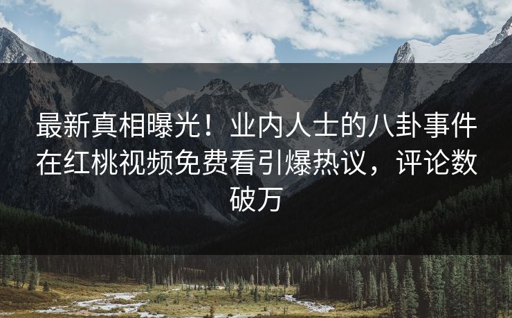 最新真相曝光!业内人士的八卦事件在红桃视频免费看引爆热议,评论数破万