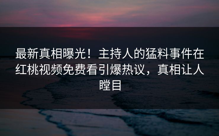最新真相曝光!主持人的猛料事件在红桃视频免费看引爆热议,真相让人瞠目