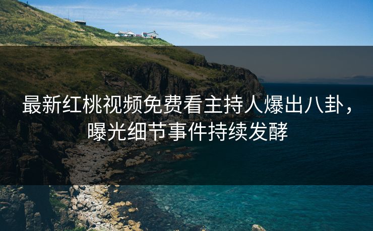 最新红桃视频免费看主持人爆出八卦,曝光细节事件持续发酵