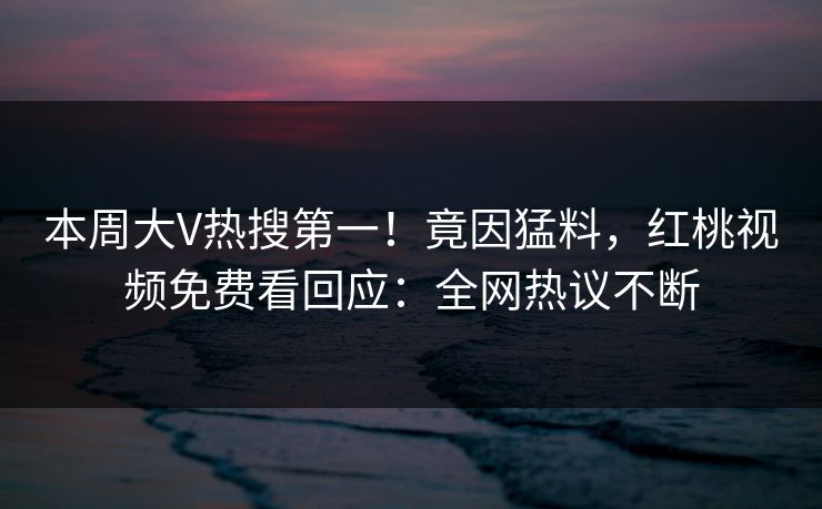 本周大V热搜第一!竟因猛料,红桃视频免费看回应:全网热议不断