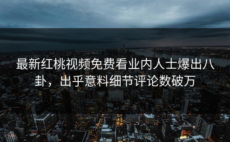 最新红桃视频免费看业内人士爆出八卦,出乎意料细节评论数破万