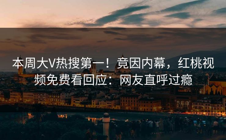 本周大V热搜第一!竟因内幕,红桃视频免费看回应:网友直呼过瘾