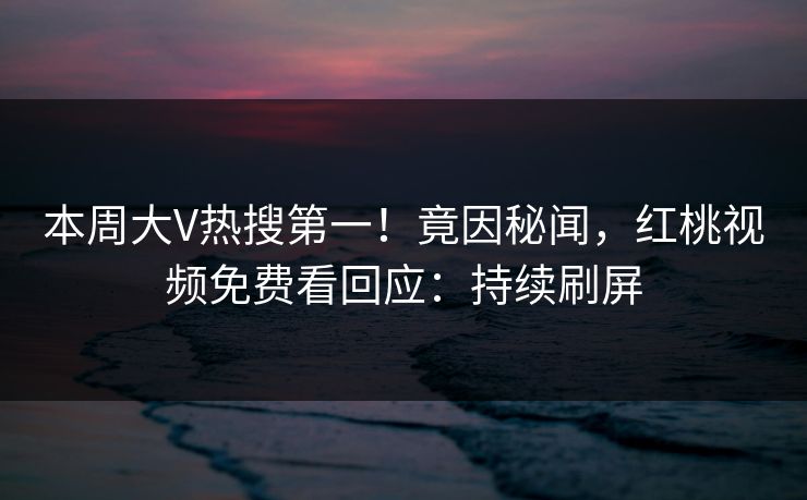 本周大V热搜第一!竟因秘闻,红桃视频免费看回应:持续刷屏
