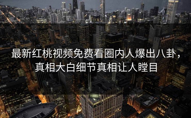 最新红桃视频免费看圈内人爆出八卦,真相大白细节真相让人瞠目
