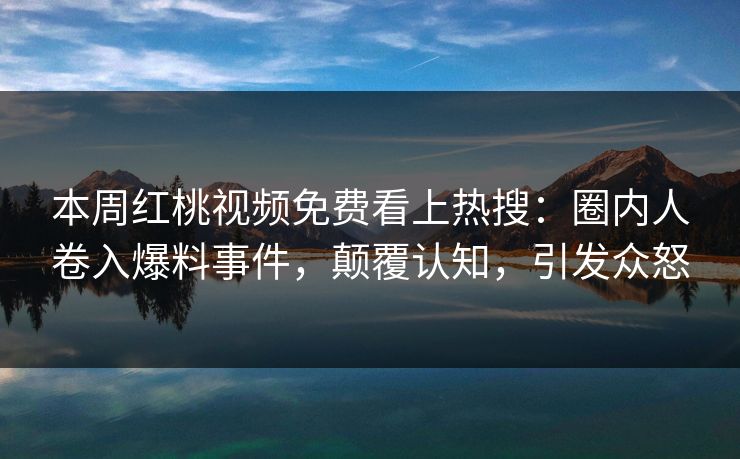 本周红桃视频免费看上热搜:圈内人卷入爆料事件,颠覆认知,引发众怒