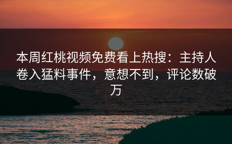 本周红桃视频免费看上热搜:主持人卷入猛料事件,意想不到,评论数破万