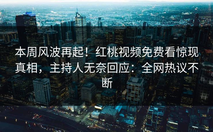 本周风波再起!红桃视频免费看惊现真相,主持人无奈回应:全网热议不断
