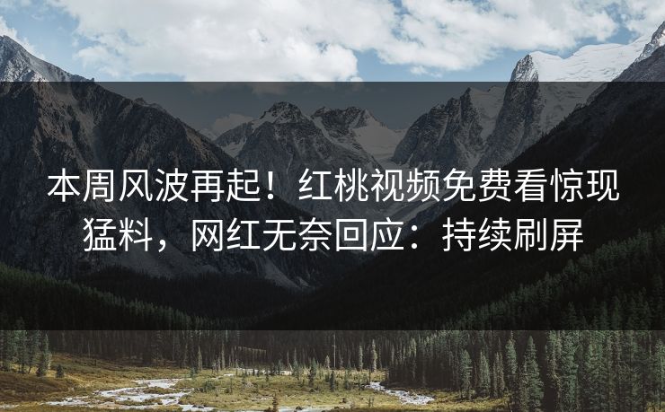 本周风波再起!红桃视频免费看惊现猛料,网红无奈回应:持续刷屏
