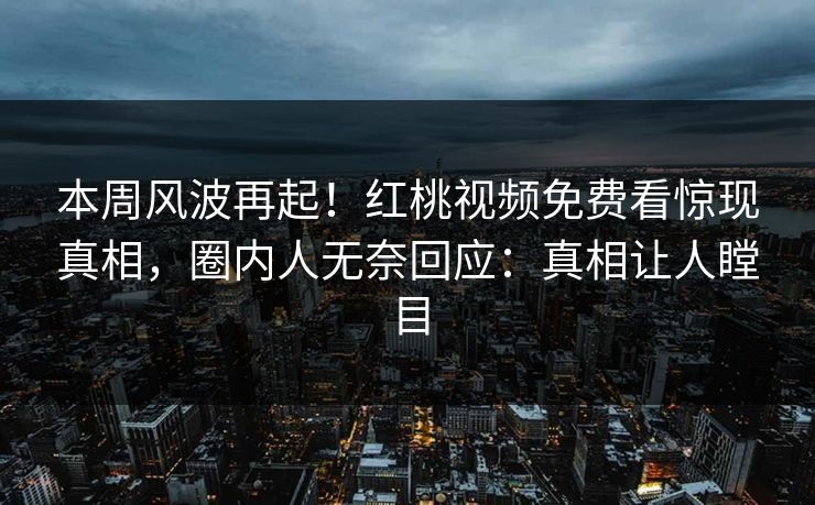 本周风波再起!红桃视频免费看惊现真相,圈内人无奈回应:真相让人瞠目