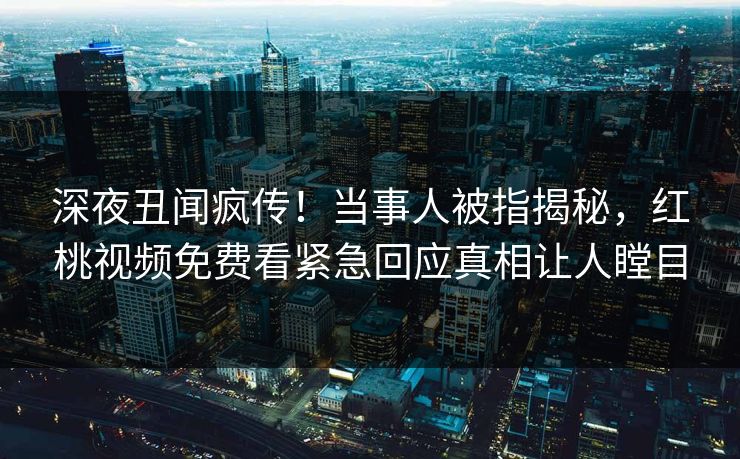 深夜丑闻疯传!当事人被指揭秘,红桃视频免费看紧急回应真相让人瞠目