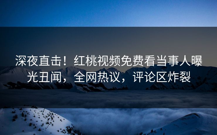 深夜直击!红桃视频免费看当事人曝光丑闻,全网热议,评论区炸裂