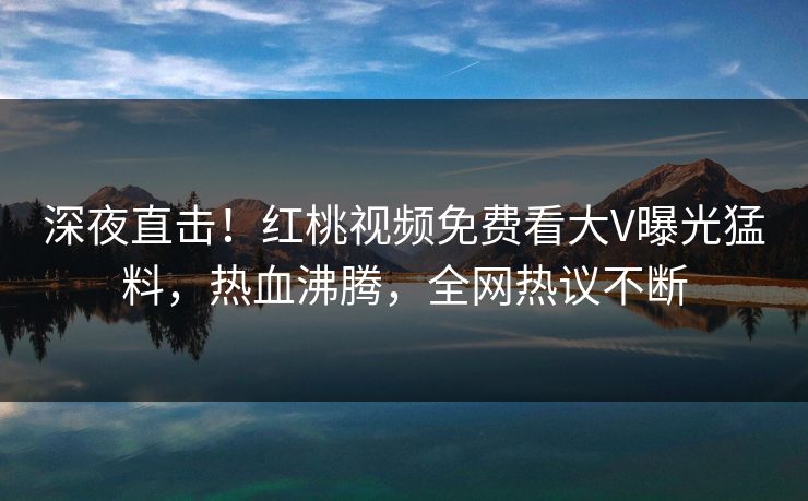 深夜直击!红桃视频免费看大V曝光猛料,热血沸腾,全网热议不断