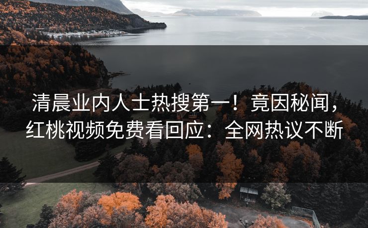 清晨业内人士热搜第一！竟因秘闻，红桃视频免费看回应：全网热议不断