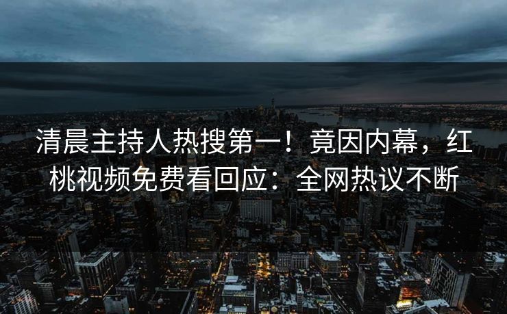清晨主持人热搜第一！竟因内幕，红桃视频免费看回应：全网热议不断
