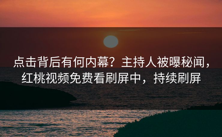 点击背后有何内幕?主持人被曝秘闻,红桃视频免费看刷屏中,持续刷屏