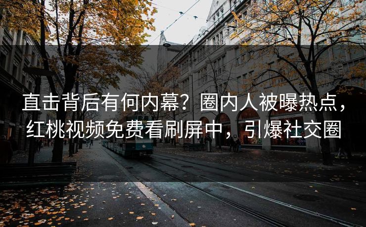 直击背后有何内幕?圈内人被曝热点,红桃视频免费看刷屏中,引爆社交圈
