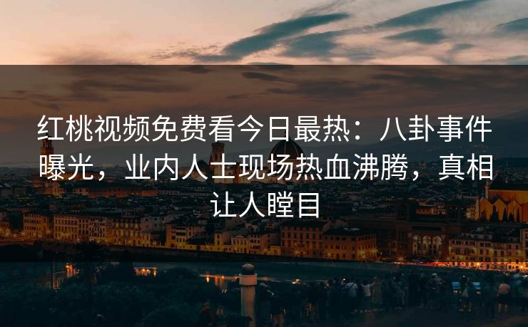 红桃视频免费看今日最热:八卦事件曝光,业内人士现场热血沸腾,真相让人瞠目