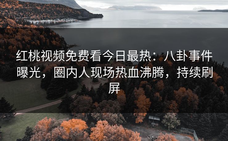 红桃视频免费看今日最热:八卦事件曝光,圈内人现场热血沸腾,持续刷屏