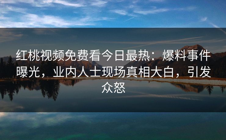 红桃视频免费看今日最热:爆料事件曝光,业内人士现场真相大白,引发众怒