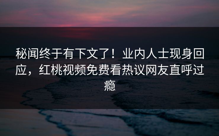 秘闻终于有下文了!业内人士现身回应,红桃视频免费看热议网友直呼过瘾