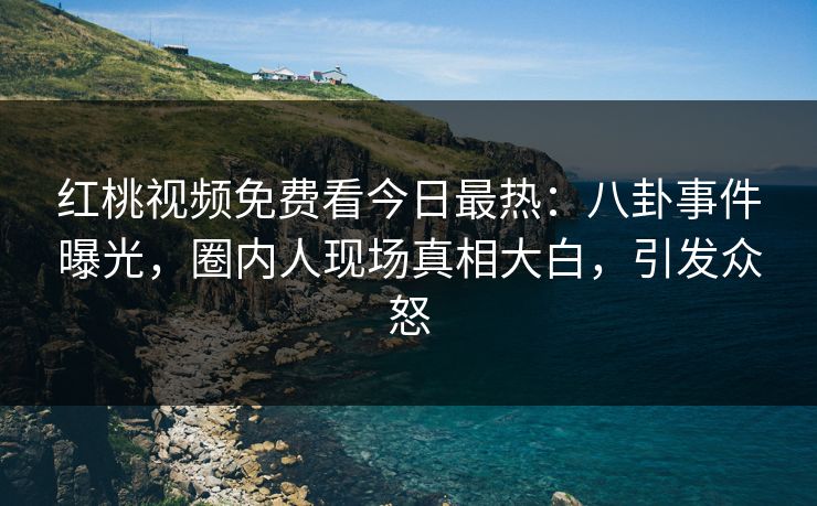 红桃视频免费看今日最热:八卦事件曝光,圈内人现场真相大白,引发众怒
