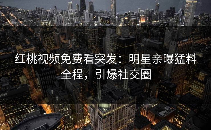 红桃视频免费看突发:明星亲曝猛料全程,引爆社交圈