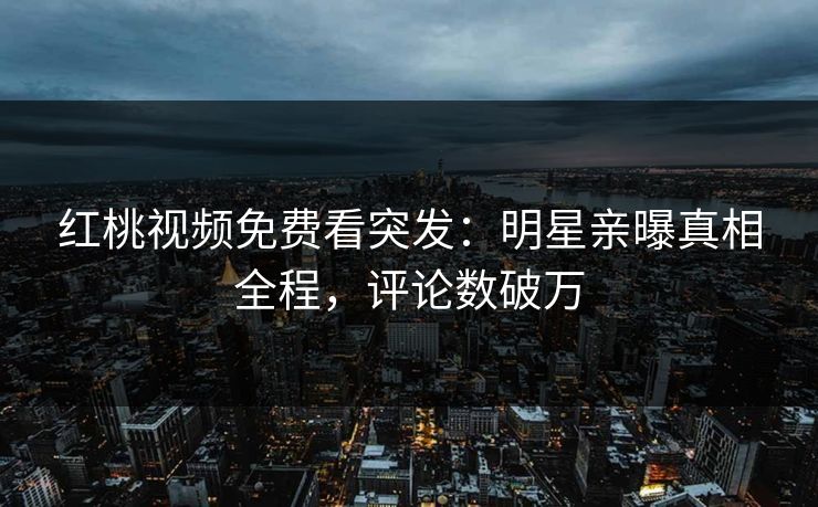 红桃视频免费看突发:明星亲曝真相全程,评论数破万
