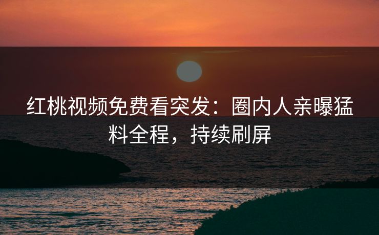 红桃视频免费看突发:圈内人亲曝猛料全程,持续刷屏
