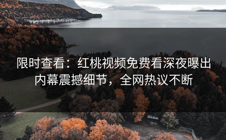 限时查看:红桃视频免费看深夜曝出内幕震撼细节,全网热议不断