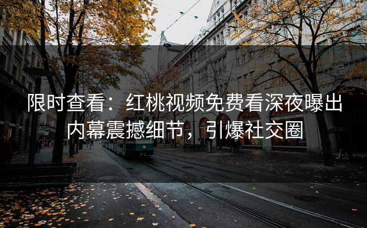 限时查看:红桃视频免费看深夜曝出内幕震撼细节,引爆社交圈