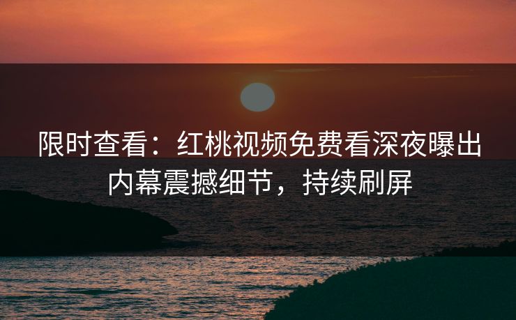 限时查看:红桃视频免费看深夜曝出内幕震撼细节,持续刷屏
