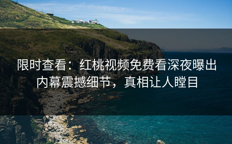 限时查看:红桃视频免费看深夜曝出内幕震撼细节,真相让人瞠目