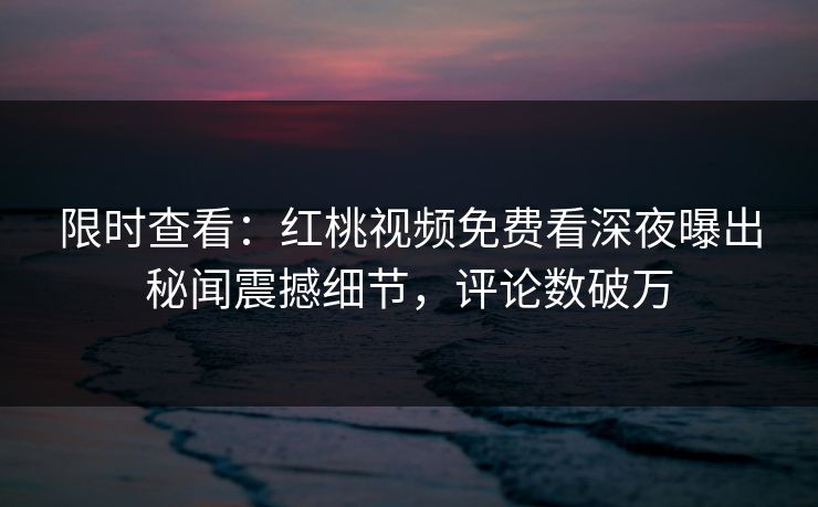 限时查看:红桃视频免费看深夜曝出秘闻震撼细节,评论数破万