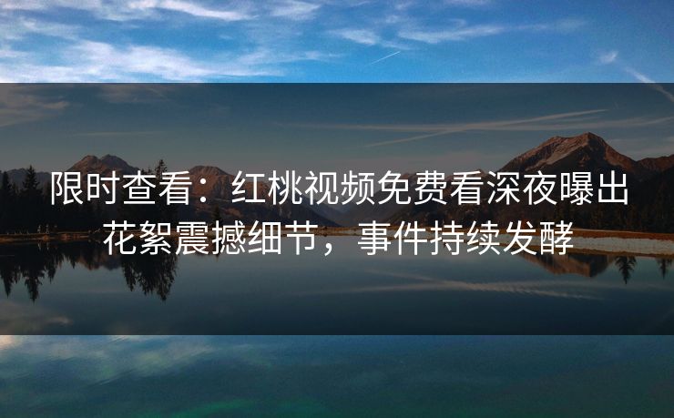 限时查看:红桃视频免费看深夜曝出花絮震撼细节,事件持续发酵