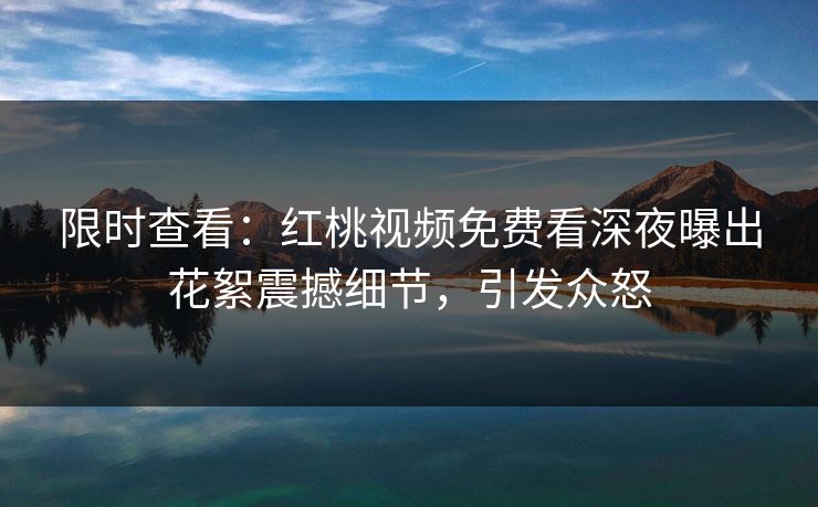 限时查看:红桃视频免费看深夜曝出花絮震撼细节,引发众怒