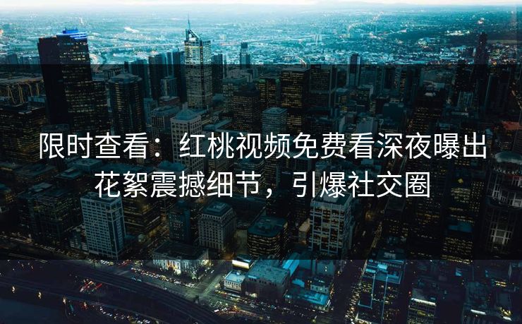 限时查看:红桃视频免费看深夜曝出花絮震撼细节,引爆社交圈