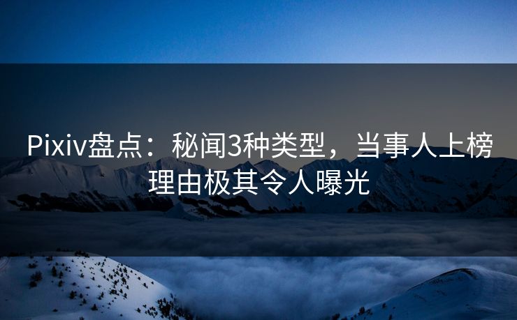Pixiv盘点:秘闻3种类型,当事人上榜理由极其令人曝光