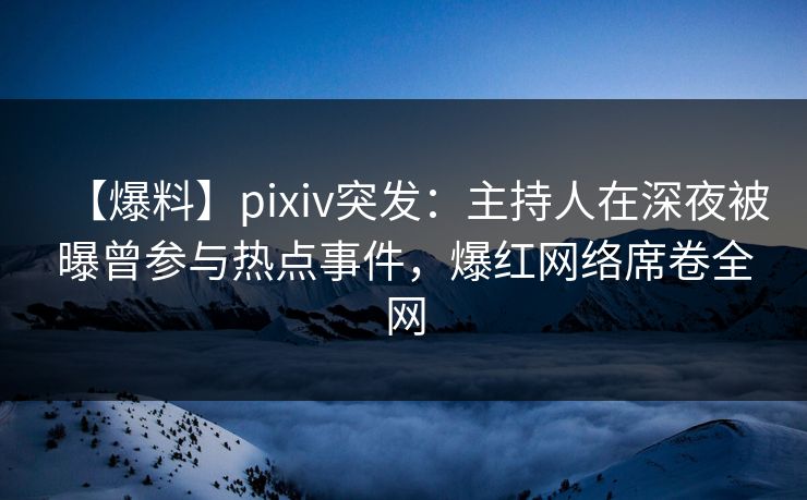 【爆料】pixiv突发:主持人在深夜被曝曾参与热点事件,爆红网络席卷全网 【爆料】pixiv突发:主持人在深夜被曝曾参与热点事件,爆红网络席卷全网