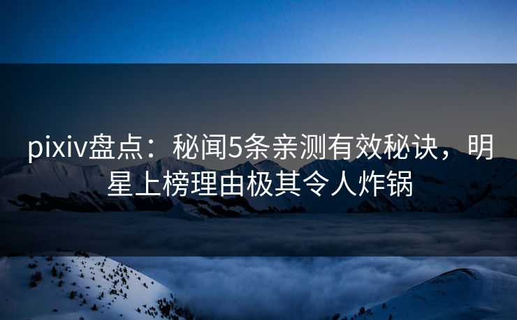 pixiv盘点:秘闻5条亲测有效秘诀,明星上榜理由极其令人炸锅
