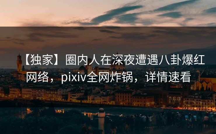 【独家】圈内人在深夜遭遇八卦爆红网络,pixiv全网炸锅,详情速看