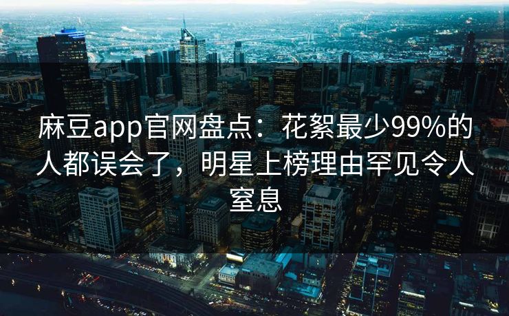 麻豆app官网盘点:花絮最少99%的人都误会了,明星上榜理由罕见令人窒息 麻豆app官网盘点:花絮最少99%的人都误会了,明星上榜理由罕见令人窒息
