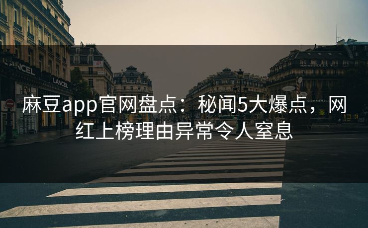 麻豆app官网盘点:秘闻5大爆点,网红上榜理由异常令人窒息 麻豆app官网盘点:秘闻5大爆点,网红上榜理由异常令人窒息