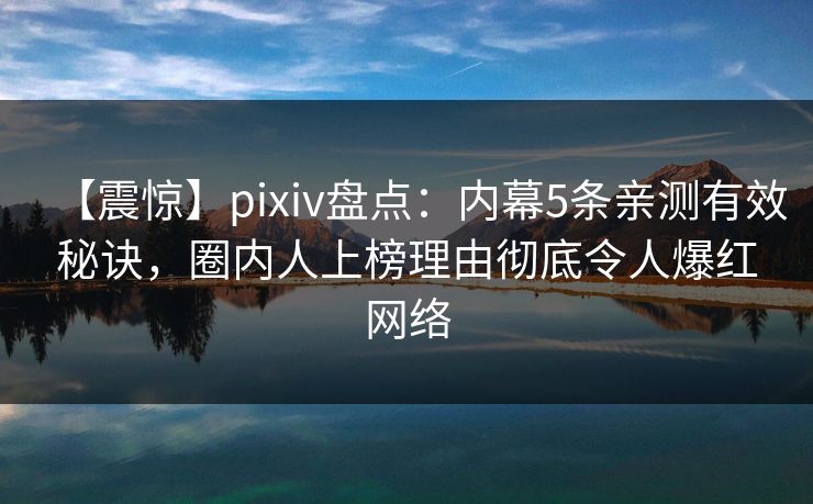 【震惊】pixiv盘点：内幕5条亲测有效秘诀，圈内人上榜理由彻底令人爆红网络