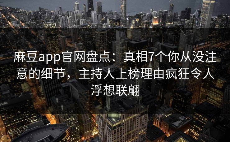 麻豆app官网盘点：真相7个你从没注意的细节，主持人上榜理由疯狂令人浮想联翩